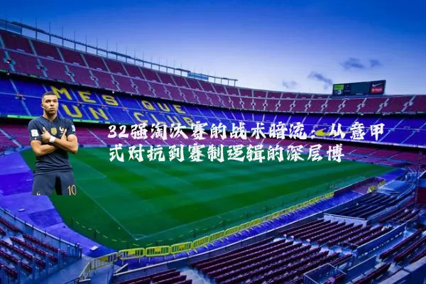 32强淘汰赛的战术暗流：从意甲式对抗到赛制逻辑的深层博弈