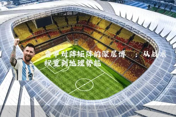 意甲对阵矩阵的深层博弈：从战术权重到地理势能
