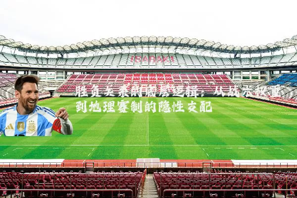 胜负关系的底层逻辑：从战术权重到地理赛制的隐性支配