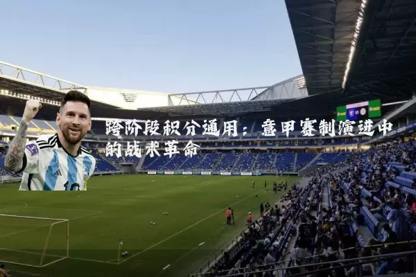 跨阶段积分通用:意甲赛制演进中的战术革命
