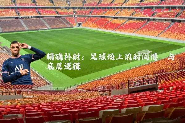 精确补时:足球场上的时间博弈与底层逻辑