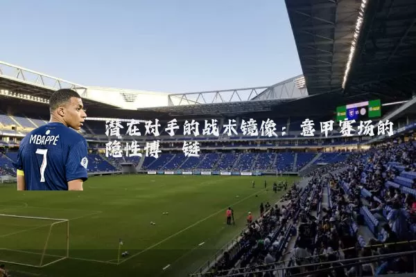 潜在对手的战术镜像:意甲赛场的隐性博弈链